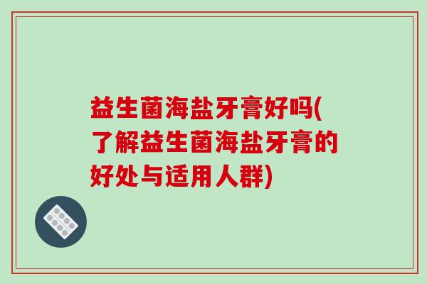 益生菌海盐牙膏好吗(了解益生菌海盐牙膏的好处与适用人群)