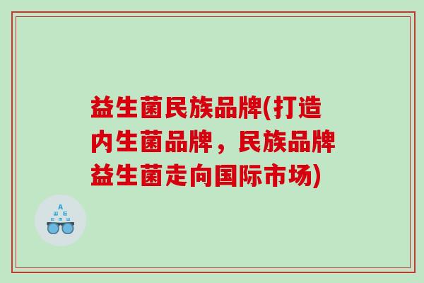 益生菌民族品牌(打造内生菌品牌，民族品牌益生菌走向国际市场)