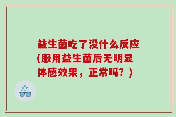 益生菌吃了没什么反应(服用益生菌后无明显体感效果，正常吗？)