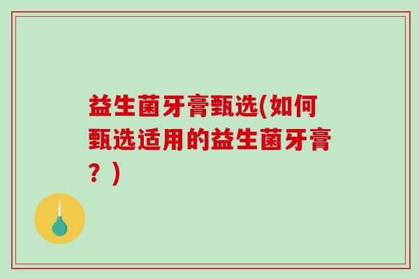 益生菌牙膏甄选(如何甄选适用的益生菌牙膏？)