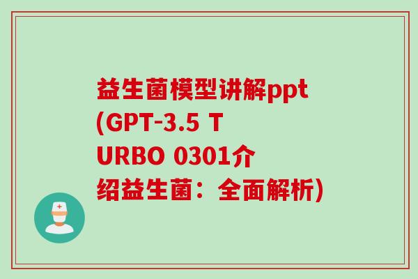 益生菌模型讲解ppt(GPT-3.5 TURBO 0301介绍益生菌：全面解析)