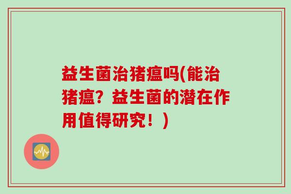 益生菌治猪瘟吗(能治猪瘟？益生菌的潜在作用值得研究！)