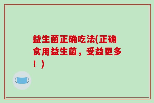 益生菌正确吃法(正确食用益生菌，受益更多！)