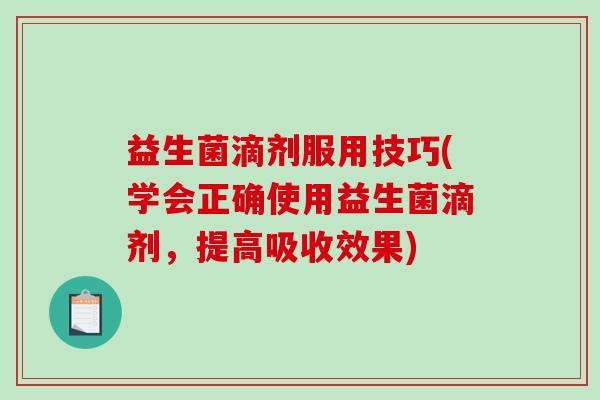 益生菌滴剂服用技巧(学会正确使用益生菌滴剂，提高吸收效果)