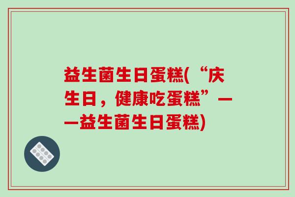 益生菌生日蛋糕(“庆生日，健康吃蛋糕”——益生菌生日蛋糕)