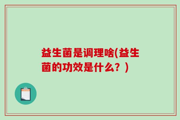 益生菌是调理啥(益生菌的功效是什么？)