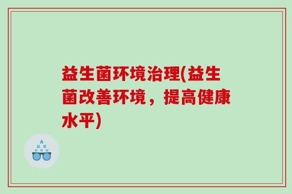 益生菌环境治理(益生菌改善环境，提高健康水平)