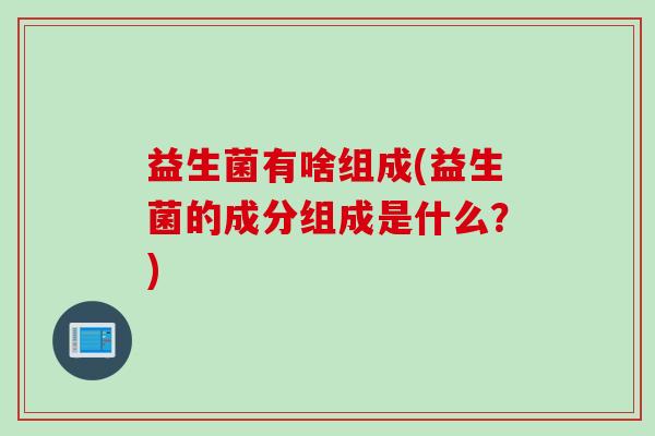 益生菌有啥组成(益生菌的成分组成是什么？)