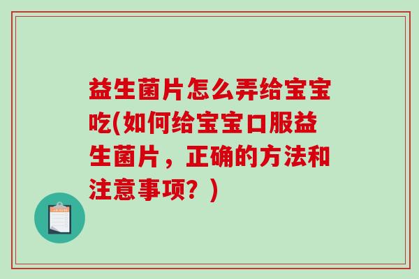 益生菌片怎么弄给宝宝吃(如何给宝宝口服益生菌片，正确的方法和注意事项？)