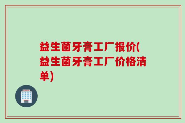 益生菌牙膏工厂报价(益生菌牙膏工厂价格清单)