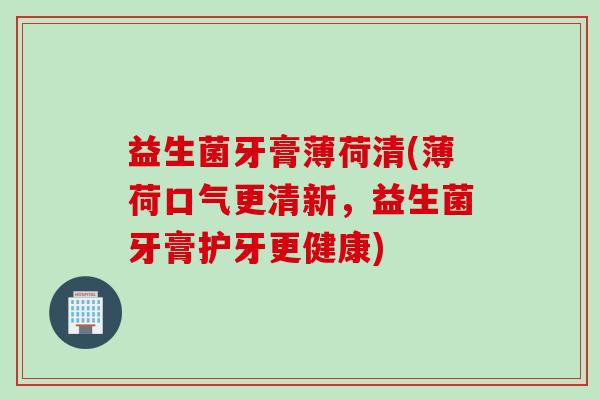 益生菌牙膏薄荷清(薄荷口气更清新，益生菌牙膏护牙更健康)
