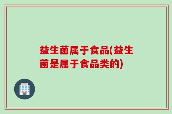 益生菌属于食品(益生菌是属于食品类的)