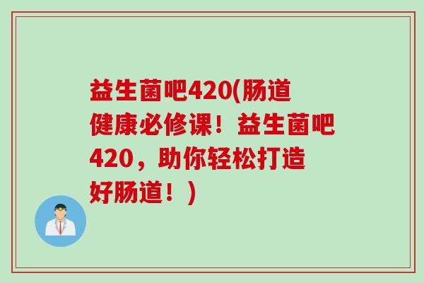 益生菌吧420(肠道健康必修课！益生菌吧420，助你轻松打造好肠道！)