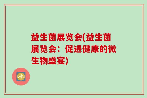 益生菌展览会(益生菌展览会：促进健康的微生物盛宴)