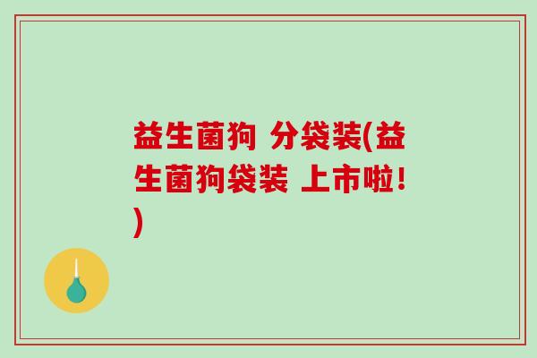 益生菌狗 分袋装(益生菌狗袋装 上市啦！)
