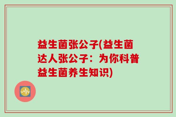 益生菌张公子(益生菌达人张公子：为你科普益生菌养生知识)