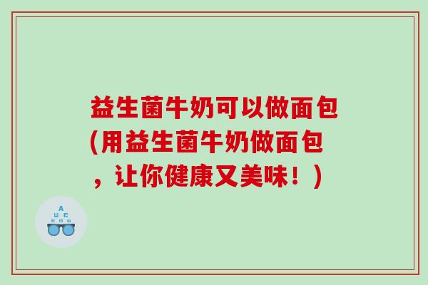 益生菌牛奶可以做面包(用益生菌牛奶做面包，让你健康又美味！)