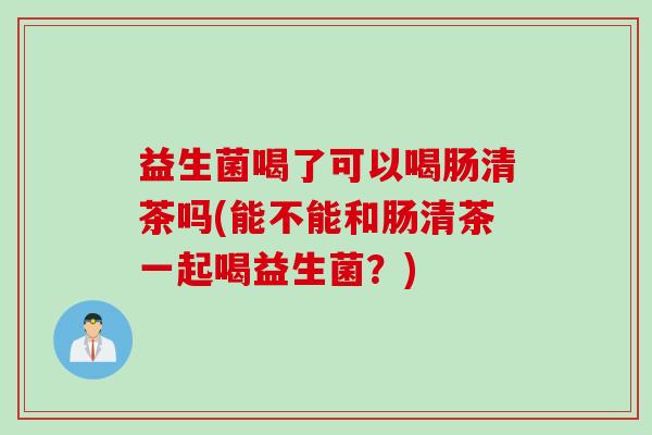 益生菌喝了可以喝肠清茶吗(能不能和肠清茶一起喝益生菌？)