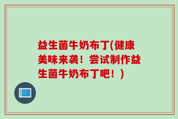 益生菌牛奶布丁(健康美味来袭！尝试制作益生菌牛奶布丁吧！)
