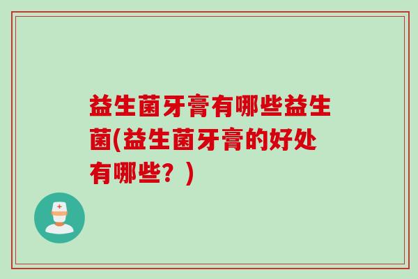 益生菌牙膏有哪些益生菌(益生菌牙膏的好处有哪些？)