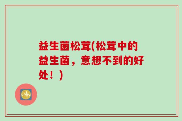 益生菌松茸(松茸中的益生菌，意想不到的好处！)