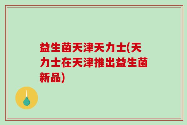 益生菌天津天力士(天力士在天津推出益生菌新品)