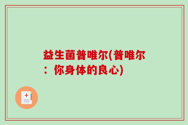 益生菌普唯尔(普唯尔：你身体的良心)