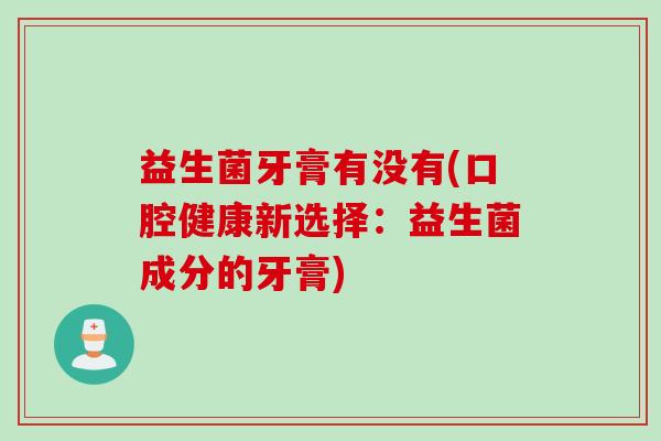 益生菌牙膏有没有(口腔健康新选择：益生菌成分的牙膏)
