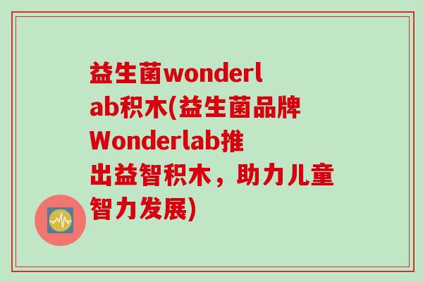 益生菌wonderlab积木(益生菌品牌Wonderlab推出益智积木，助力儿童智力发展)