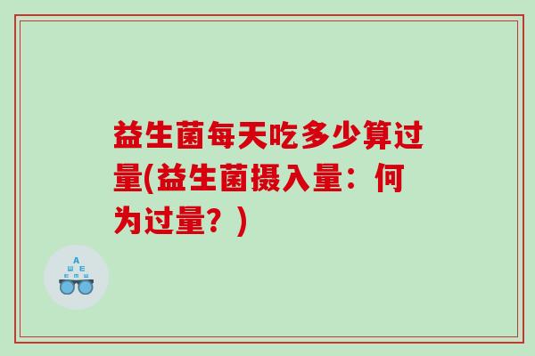 益生菌每天吃多少算过量(益生菌摄入量：何为过量？)