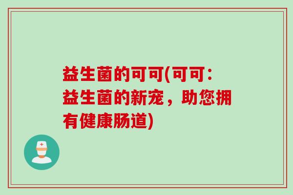 益生菌的可可(可可：益生菌的新宠，助您拥有健康肠道)