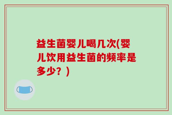 益生菌婴儿喝几次(婴儿饮用益生菌的频率是多少？)