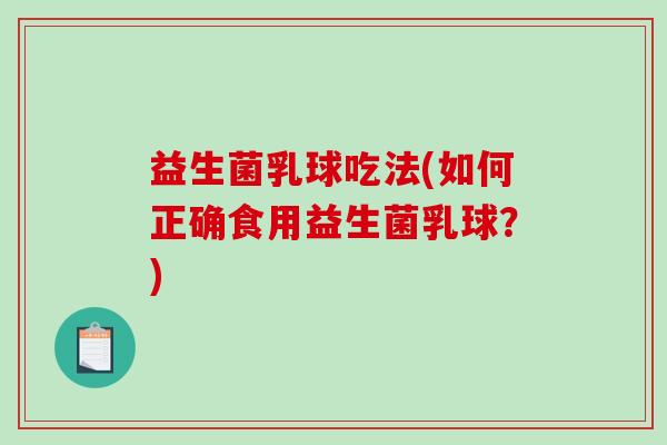 益生菌乳球吃法(如何正确食用益生菌乳球？)