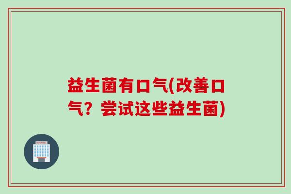 益生菌有口气(改善口气？尝试这些益生菌)