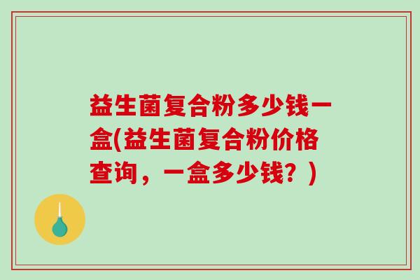 益生菌复合粉多少钱一盒(益生菌复合粉价格查询，一盒多少钱？)