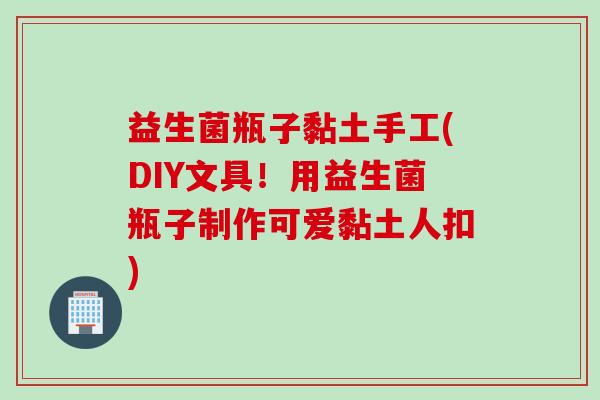 益生菌瓶子黏土手工(DIY文具！用益生菌瓶子制作可爱黏土人扣)