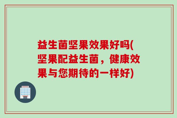 益生菌坚果效果好吗(坚果配益生菌，健康效果与您期待的一样好)