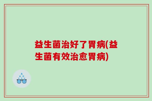 益生菌治好了胃病(益生菌有效治愈胃病)