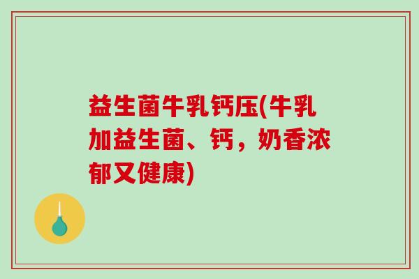 益生菌牛乳钙压(牛乳加益生菌、钙，奶香浓郁又健康)