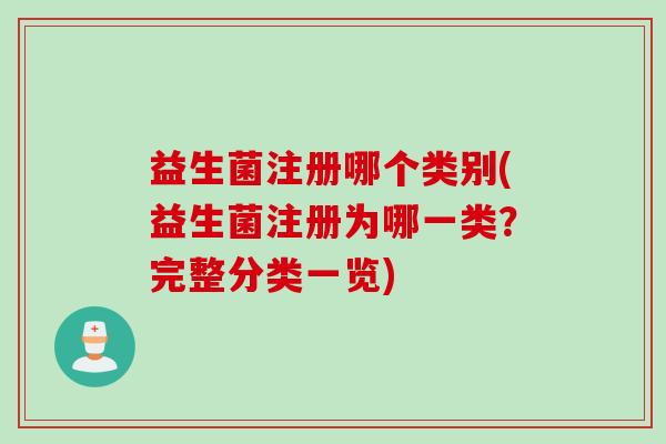 益生菌注册哪个类别(益生菌注册为哪一类？完整分类一览)