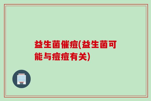 益生菌催痘(益生菌可能与痘痘有关)