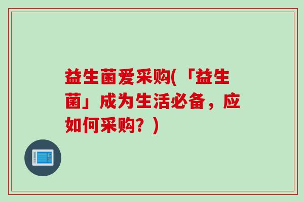 益生菌爱采购(「益生菌」成为生活必备，应如何采购？)