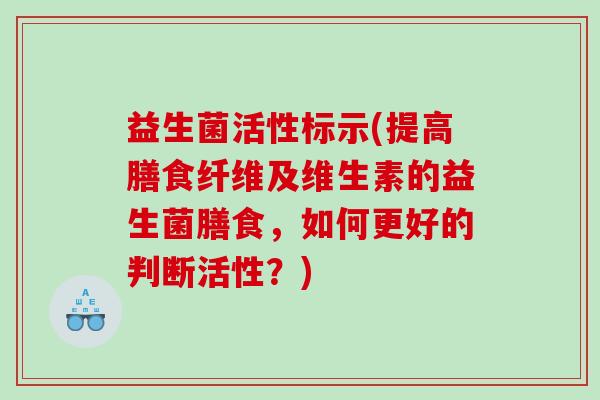 益生菌活性标示(提高膳食纤维及维生素的益生菌膳食，如何更好的判断活性？)