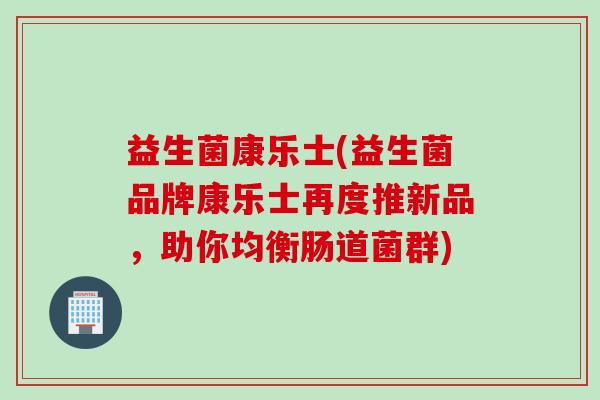益生菌康乐士(益生菌品牌康乐士再度推新品，助你均衡肠道菌群)
