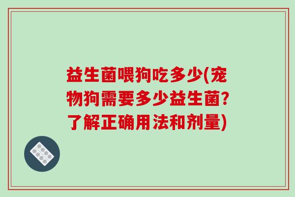 益生菌喂狗吃多少(宠物狗需要多少益生菌？了解正确用法和剂量)