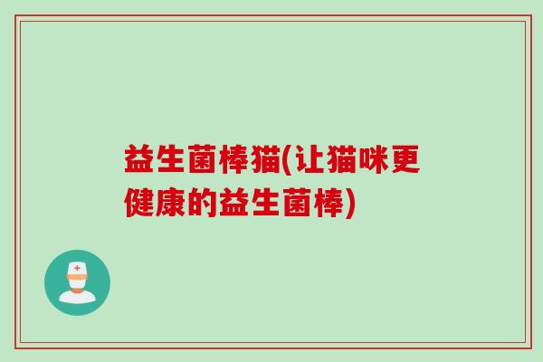 益生菌棒猫(让猫咪更健康的益生菌棒)