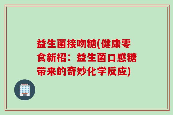 益生菌接吻糖(健康零食新招：益生菌口感糖带来的奇妙化学反应)