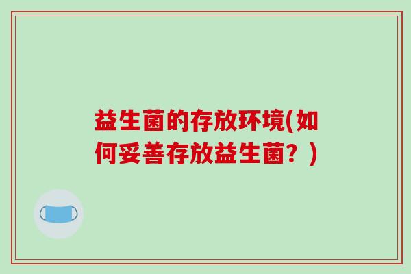 益生菌的存放环境(如何妥善存放益生菌？)