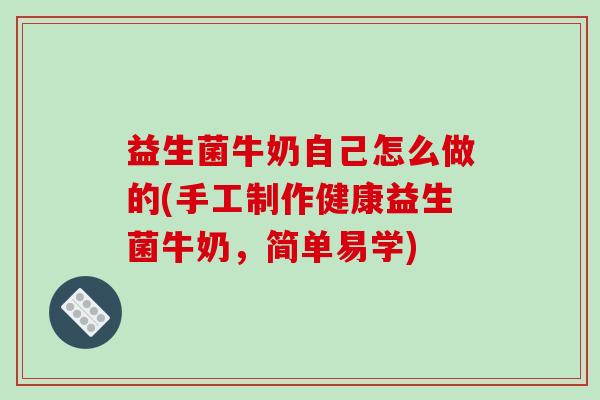 益生菌牛奶自己怎么做的(手工制作健康益生菌牛奶，简单易学)