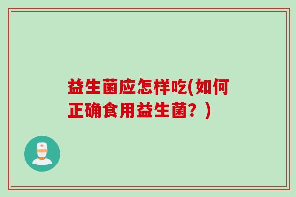 益生菌应怎样吃(如何正确食用益生菌?) 益生菌应怎样吃(如何正确食用益生菌?)
